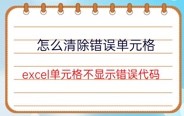 怎么清除错误单元格 excel单元格不显示错误代码？